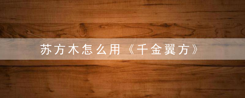 苏方木怎么用《千金翼方》 苏方木，苏方木功效方